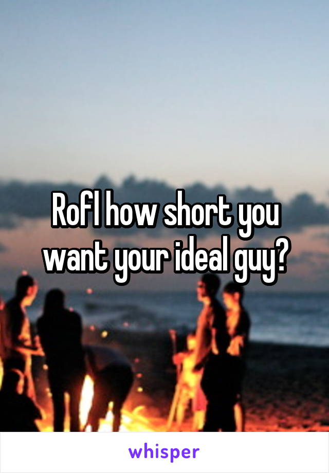 Rofl how short you want your ideal guy?