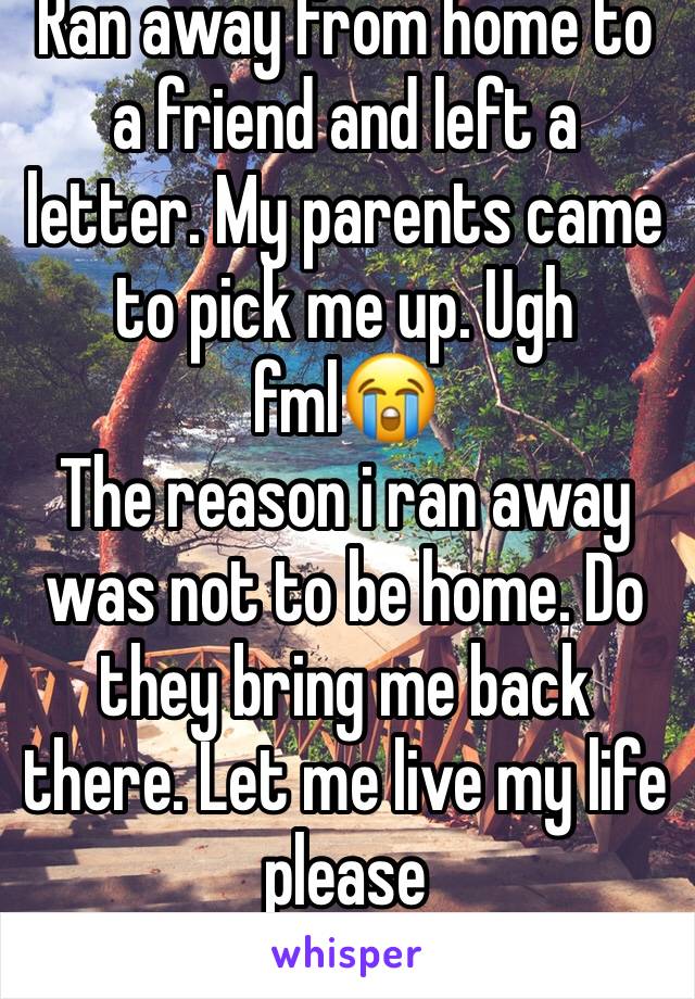 Ran away from home to a friend and left a letter. My parents came to pick me up. Ugh fml😭 
The reason i ran away was not to be home. Do they bring me back there. Let me live my life please