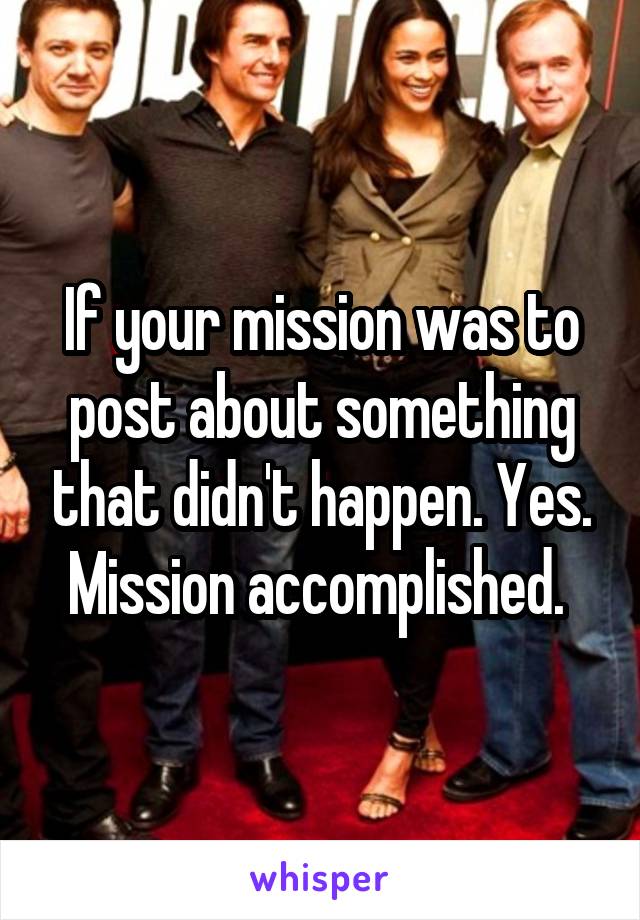 If your mission was to post about something that didn't happen. Yes. Mission accomplished. 