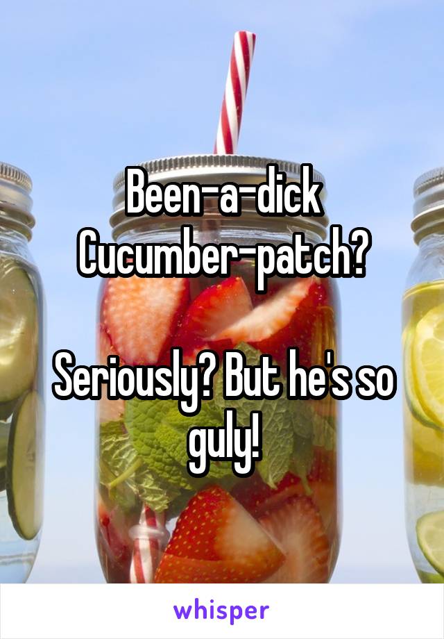 Been-a-dick Cucumber-patch?

Seriously? But he's so guly!