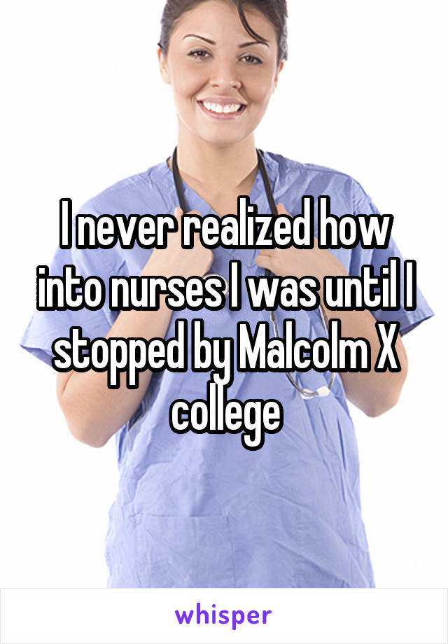 I never realized how into nurses I was until I stopped by Malcolm X college