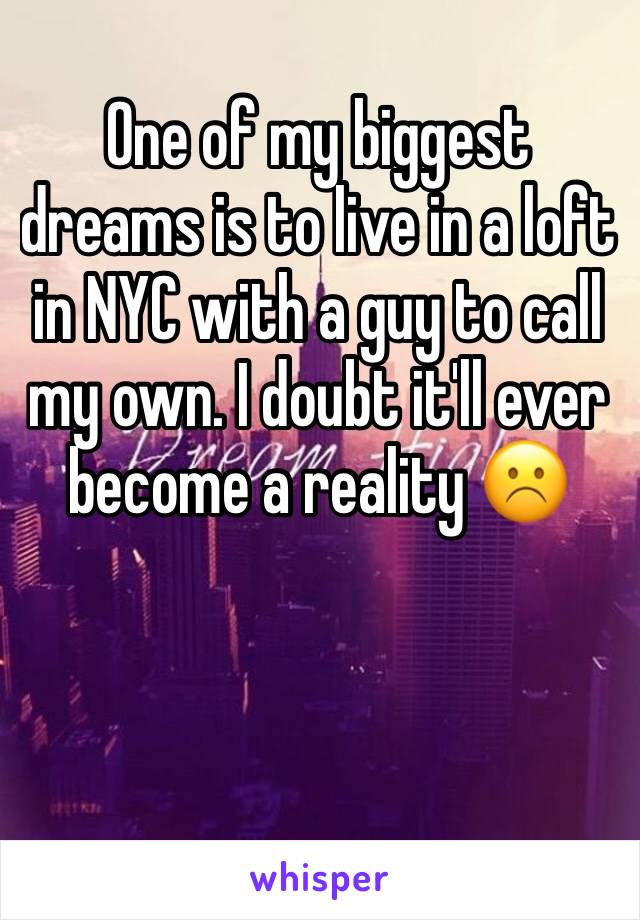 One of my biggest dreams is to live in a loft in NYC with a guy to call my own. I doubt it'll ever become a reality ☹️