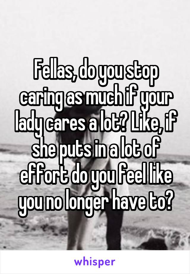 Fellas, do you stop caring as much if your lady cares a lot? Like, if she puts in a lot of effort do you feel like you no longer have to?