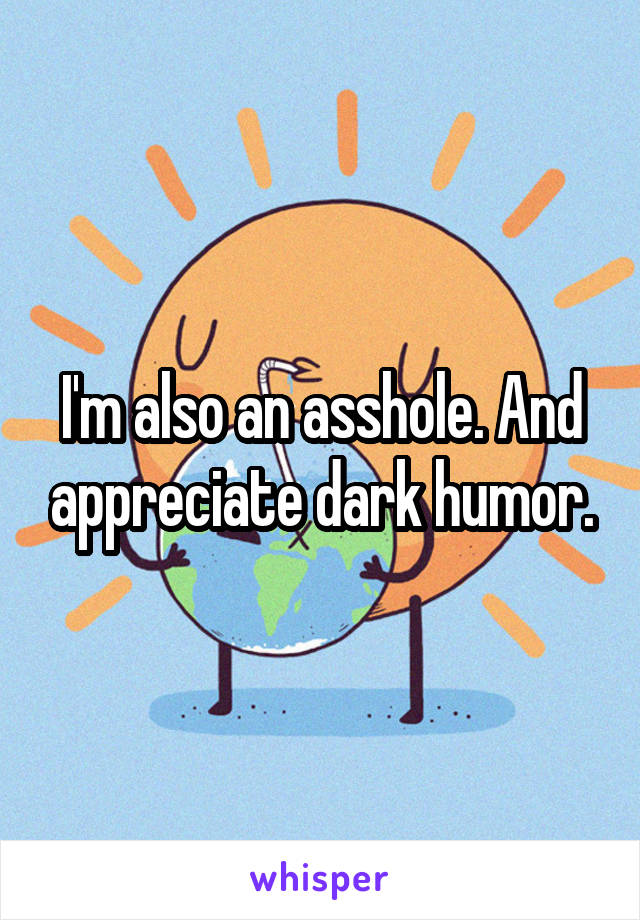 I'm also an asshole. And appreciate dark humor.