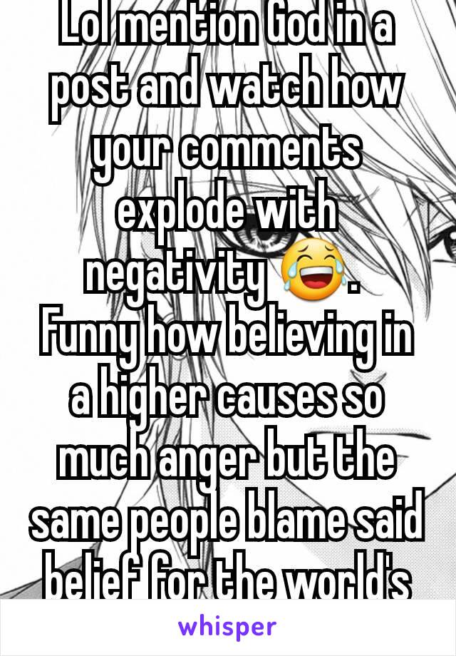 Lol mention God in a post and watch how your comments explode with negativity 😂. 
Funny how believing in a higher causes so much anger but the same people blame said belief for the world's issues. 