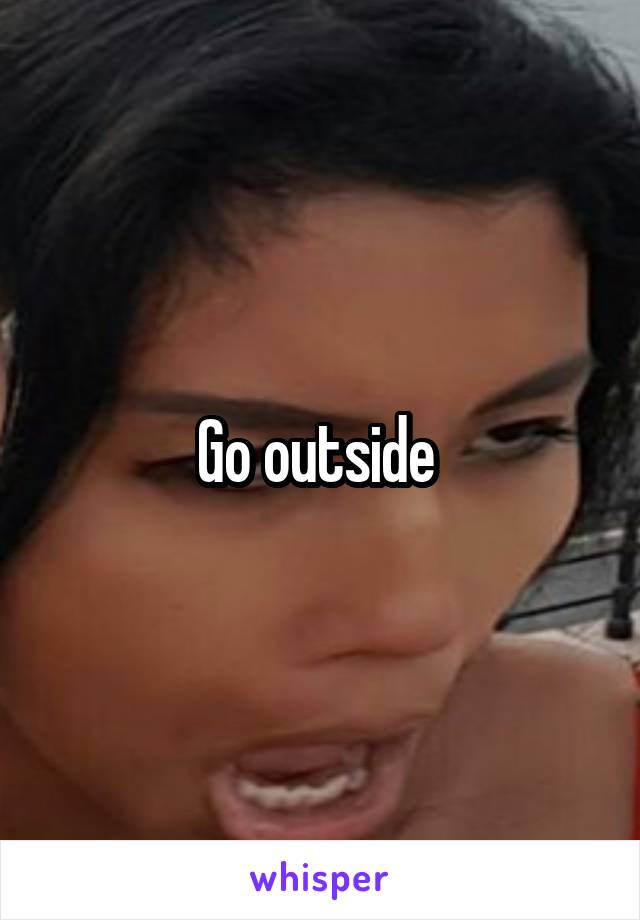 Go outside 