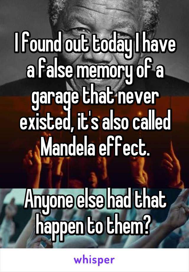 I found out today I have a false memory of a garage that never existed, it's also called Mandela effect.

Anyone else had that happen to them? 