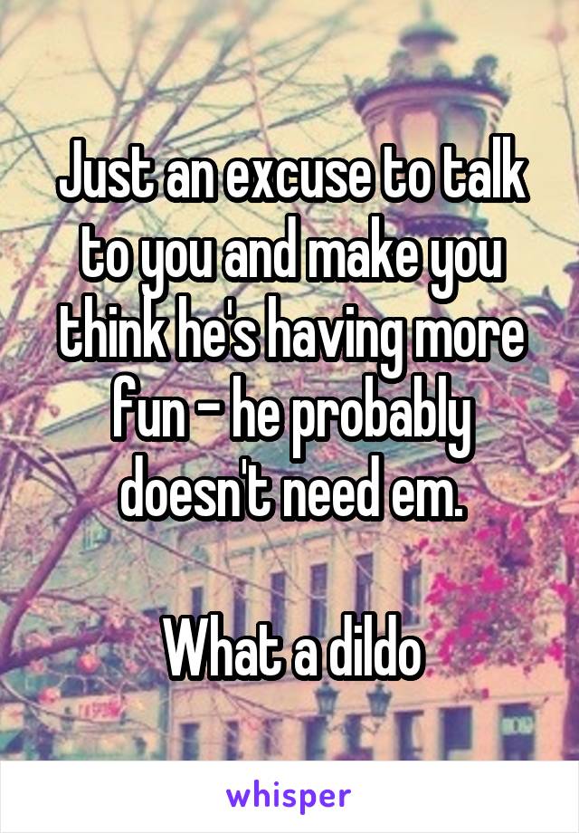 Just an excuse to talk to you and make you think he's having more fun - he probably doesn't need em.

What a dildo