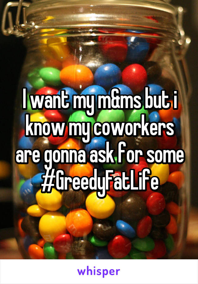 I want my m&ms but i know my coworkers are gonna ask for some
#GreedyFatLife