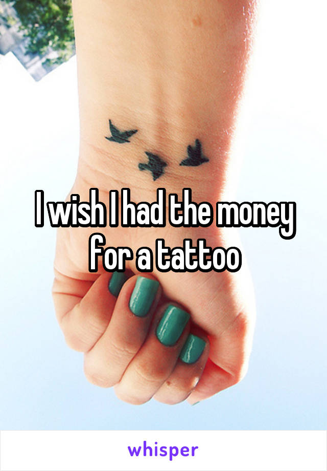 I wish I had the money for a tattoo