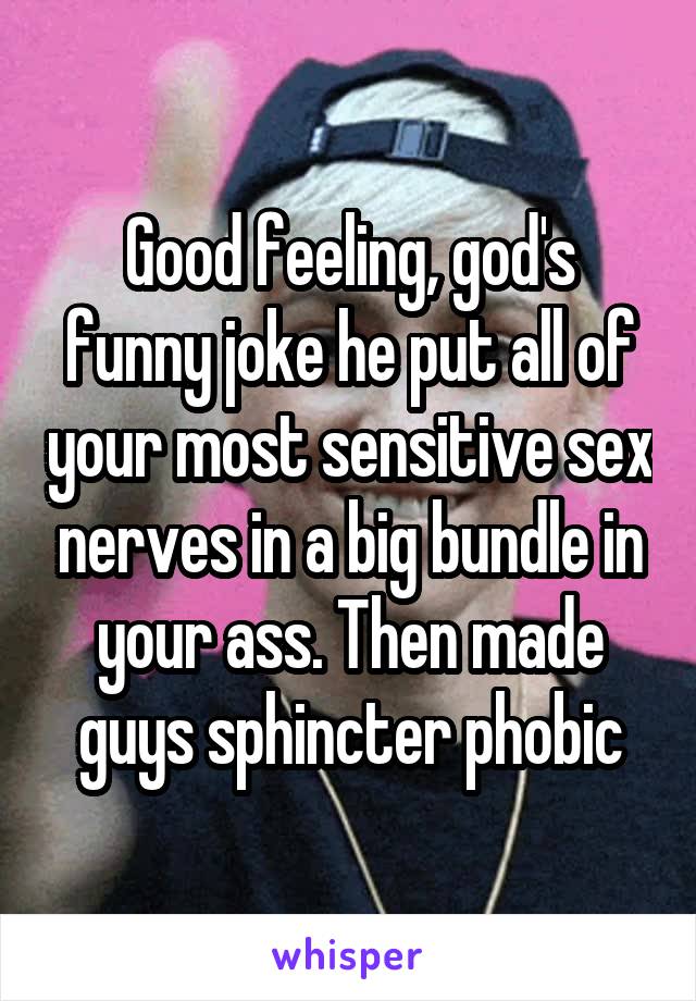 Good feeling, god's funny joke he put all of your most sensitive sex nerves in a big bundle in your ass. Then made guys sphincter phobic