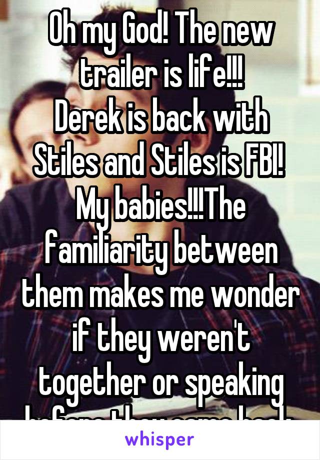 Oh my God! The new trailer is life!!!
Derek is back with Stiles and Stiles is FBI! 
My babies!!!The familiarity between them makes me wonder if they weren't together or speaking before they came back.