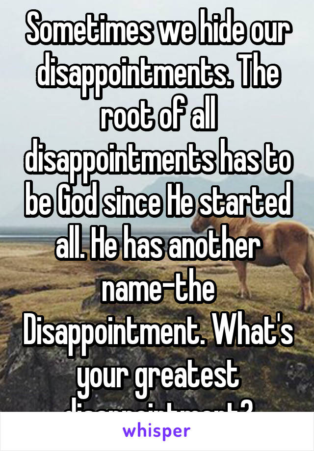 Sometimes we hide our disappointments. The root of all disappointments has to be God since He started all. He has another name-the Disappointment. What's your greatest disappointment?