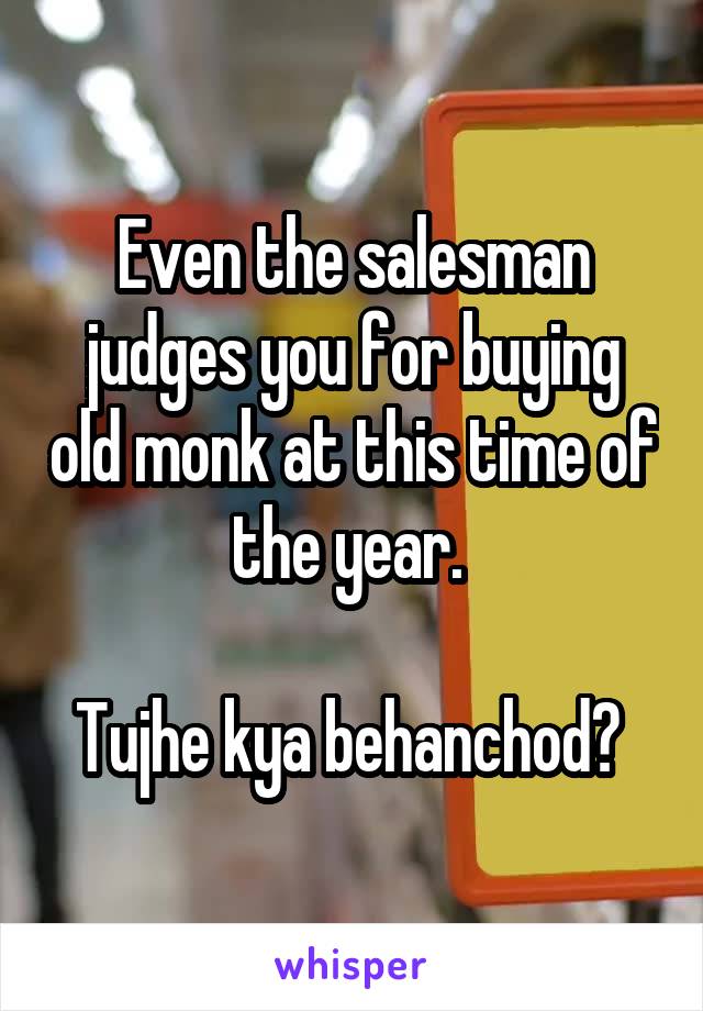 Even the salesman judges you for buying old monk at this time of the year. 

Tujhe kya behanchod? 