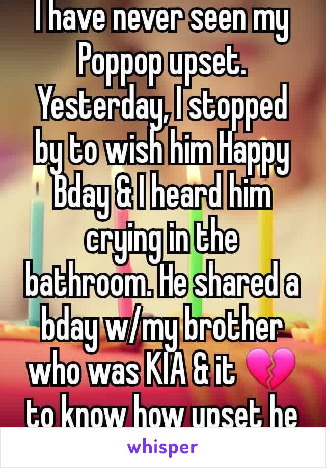 I have never seen my Poppop upset. Yesterday, I stopped by to wish him Happy Bday & I heard him crying in the bathroom. He shared a bday w/my brother who was KIA & it 💔 to know how upset he was.