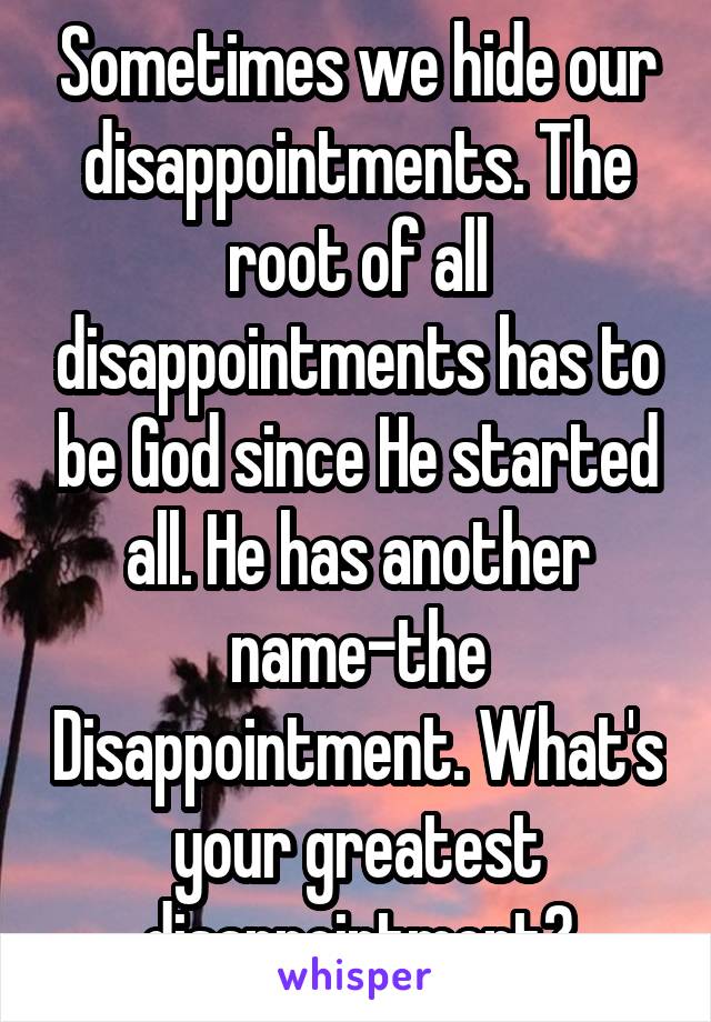 Sometimes we hide our disappointments. The root of all disappointments has to be God since He started all. He has another name-the Disappointment. What's your greatest disappointment?