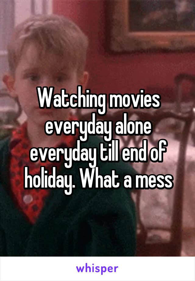 Watching movies everyday alone everyday till end of holiday. What a mess