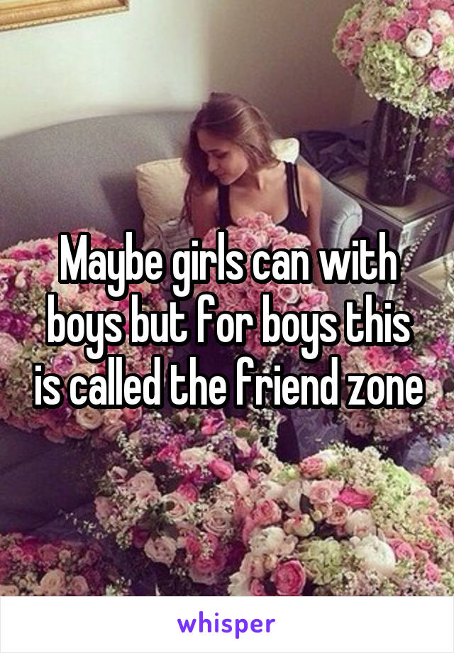 Maybe girls can with boys but for boys this is called the friend zone