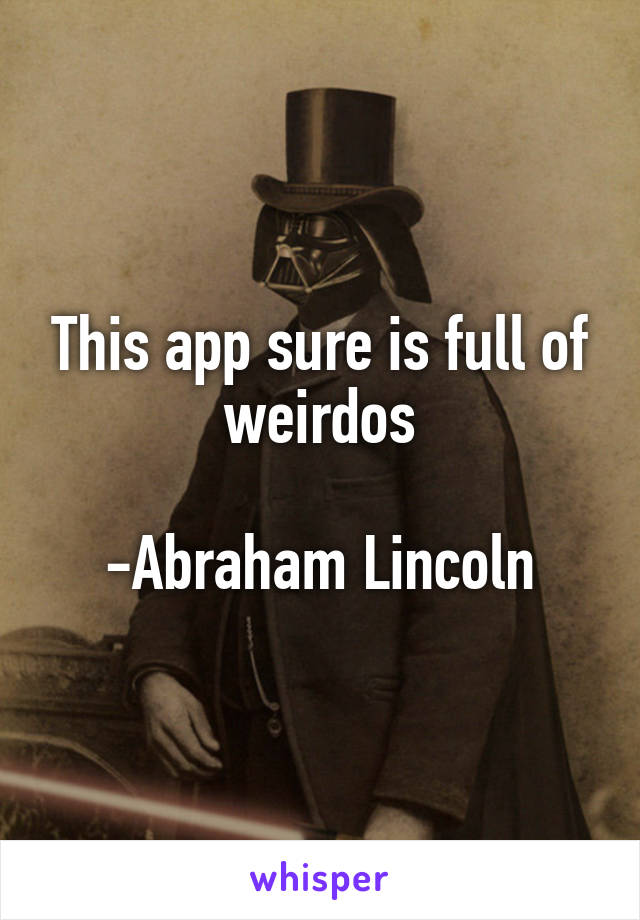 This app sure is full of weirdos

-Abraham Lincoln