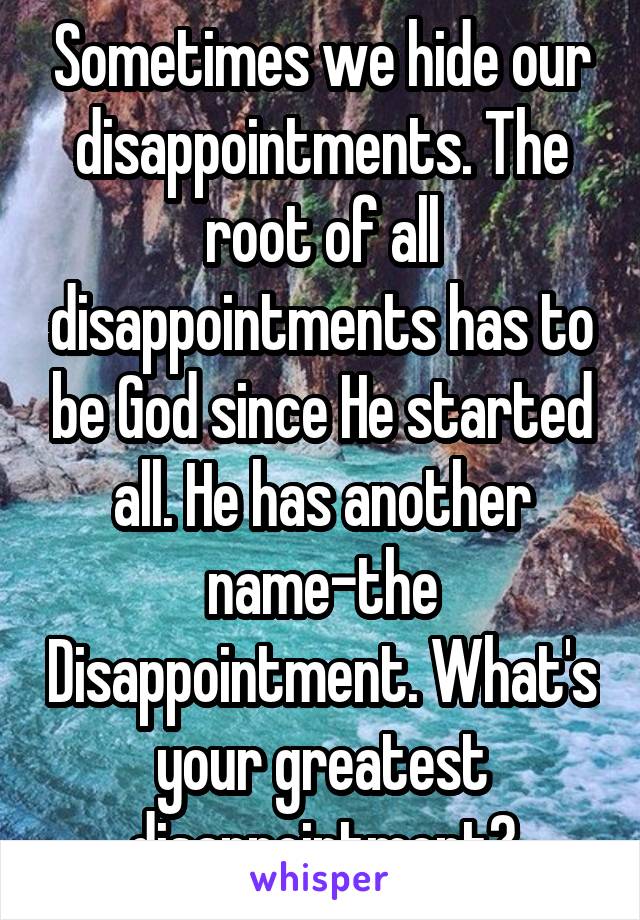 Sometimes we hide our disappointments. The root of all disappointments has to be God since He started all. He has another name-the Disappointment. What's your greatest disappointment?