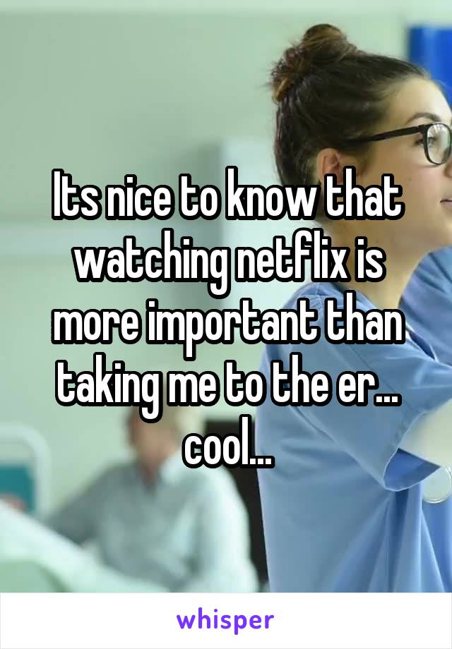 Its nice to know that watching netflix is more important than taking me to the er... cool...