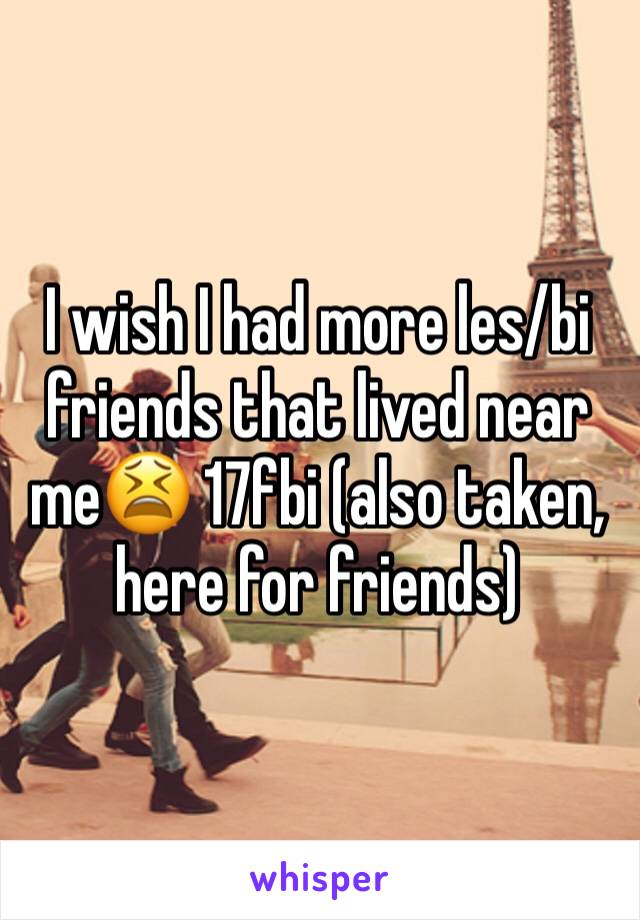 I wish I had more les/bi friends that lived near me😫 17fbi (also taken, here for friends)