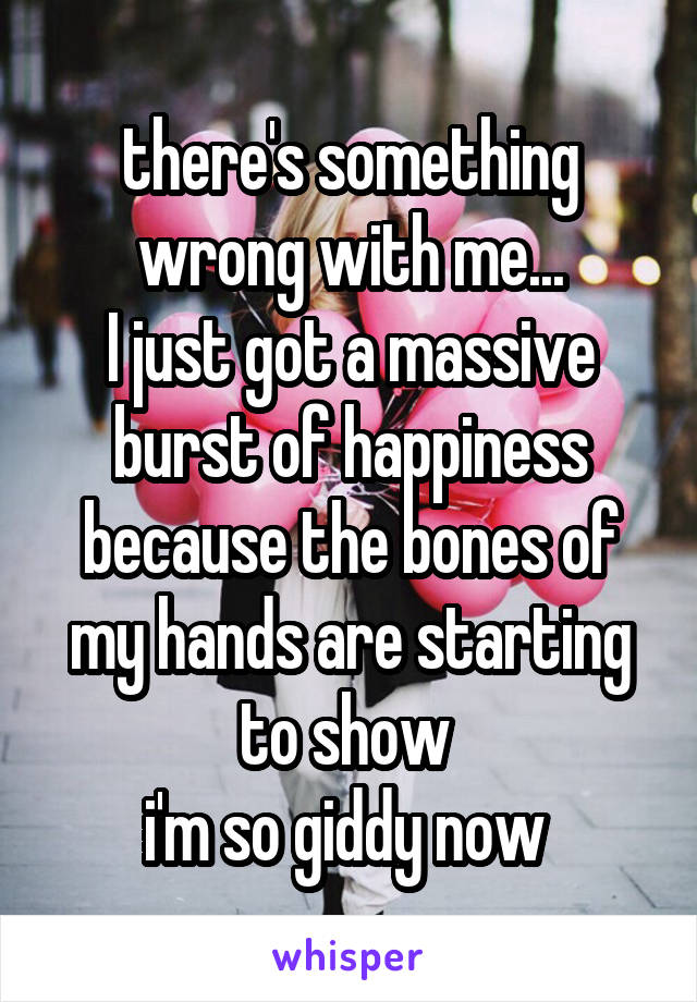 there's something wrong with me...
I just got a massive burst of happiness because the bones of my hands are starting to show 
i'm so giddy now 