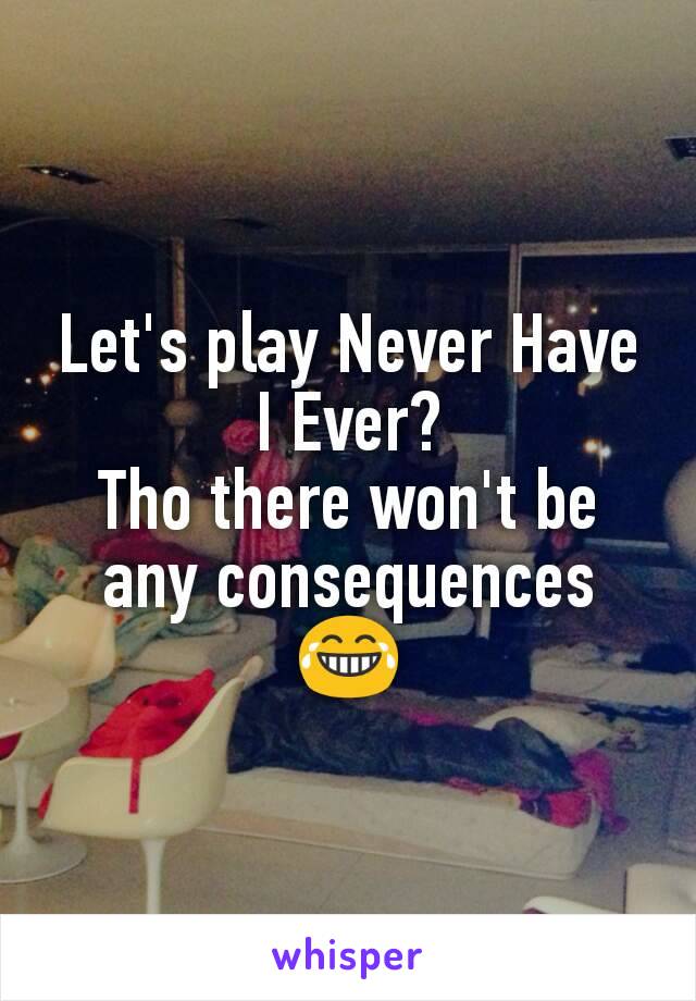 Let's play Never Have I Ever?
Tho there won't be any consequences
😂