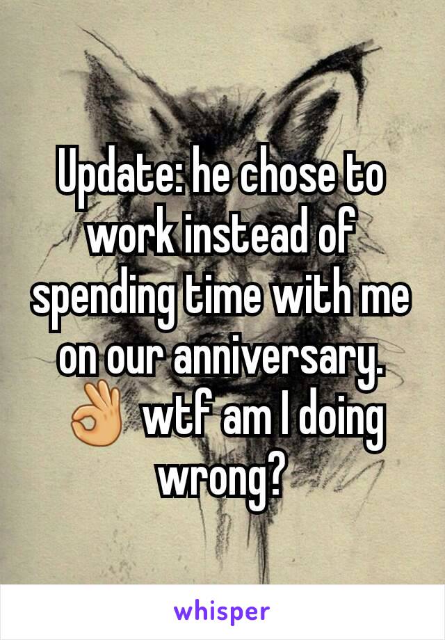 Update: he chose to work instead of spending time with me on our anniversary. 👌 wtf am I doing wrong?