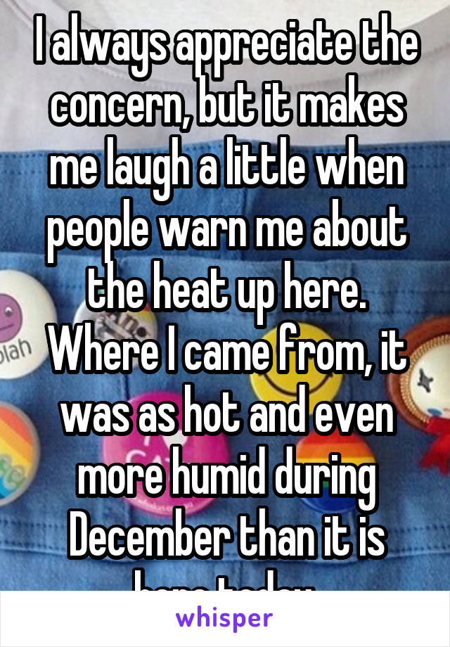 I always appreciate the concern, but it makes me laugh a little when people warn me about the heat up here. Where I came from, it was as hot and even more humid during December than it is here today.