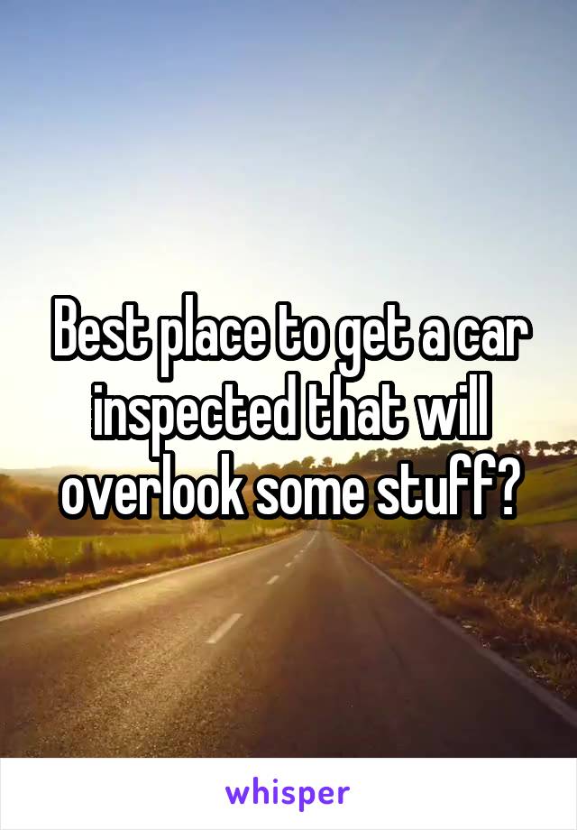 Best place to get a car inspected that will overlook some stuff?