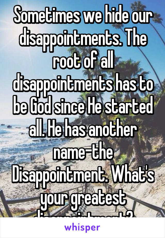 Sometimes we hide our disappointments. The root of all disappointments has to be God since He started all. He has another name-the Disappointment. What's your greatest disappointment?