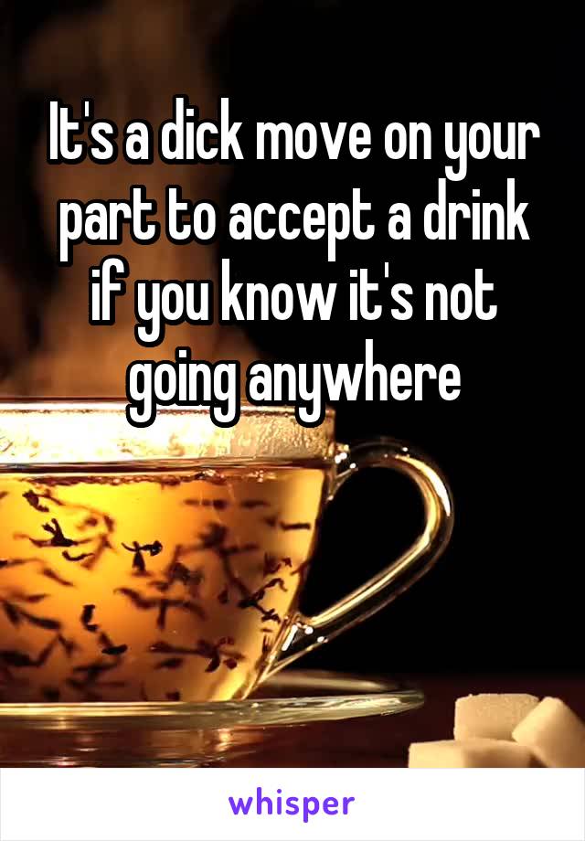 It's a dick move on your part to accept a drink if you know it's not going anywhere



