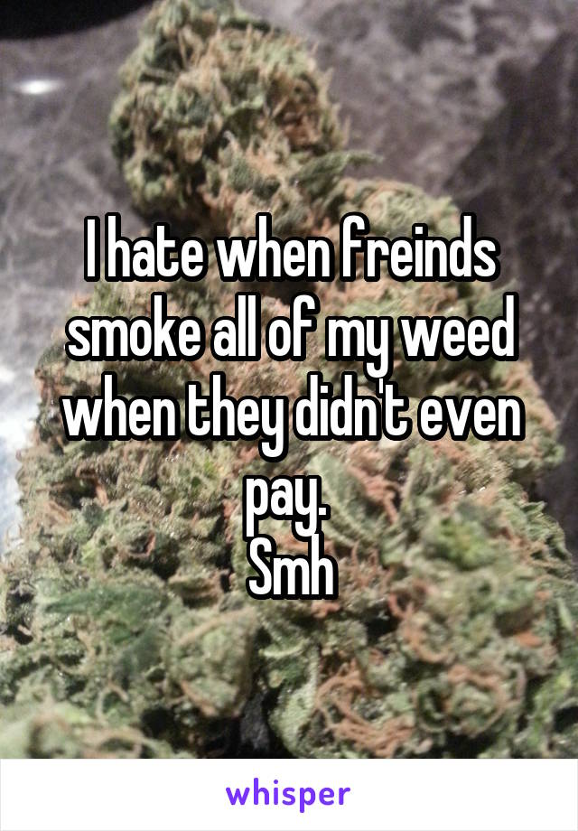 I hate when freinds smoke all of my weed when they didn't even pay. 
Smh