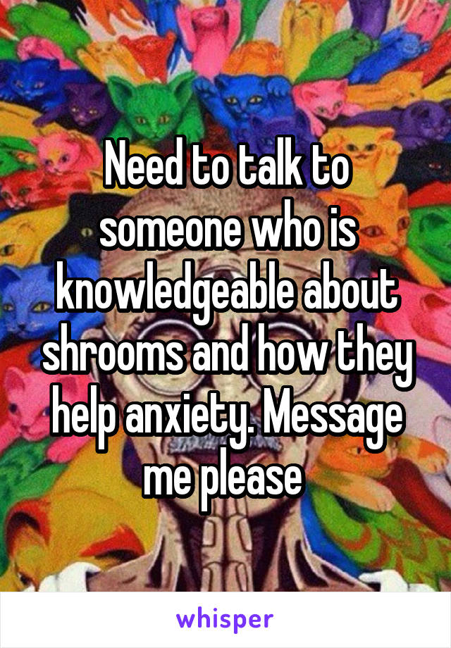 Need to talk to someone who is knowledgeable about shrooms and how they help anxiety. Message me please 