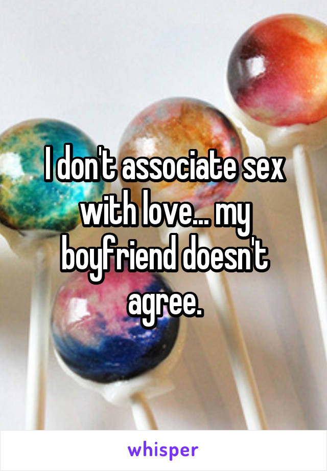 I don't associate sex with love... my boyfriend doesn't agree.