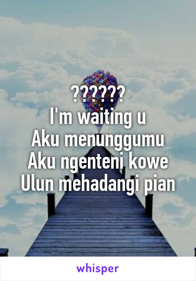                 انتظرك
I'm waiting u
Aku menunggumu
Aku ngenteni kowe
Ulun mehadangi pian