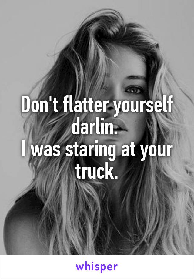 Don't flatter yourself darlin. 
I was staring at your truck.