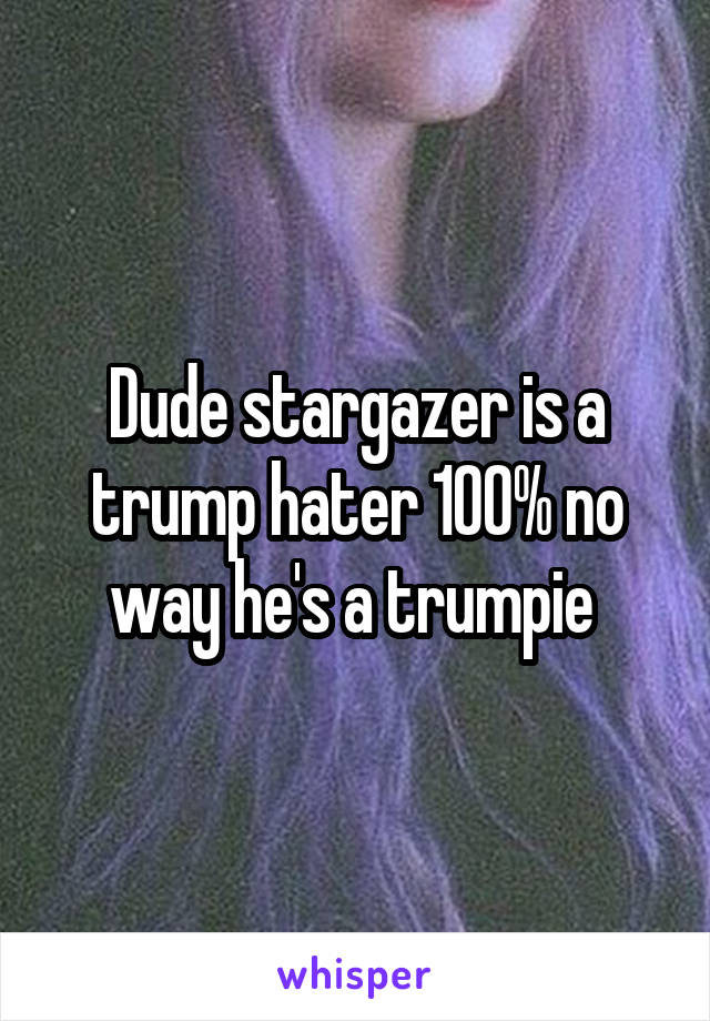 Dude stargazer is a trump hater 100% no way he's a trumpie 