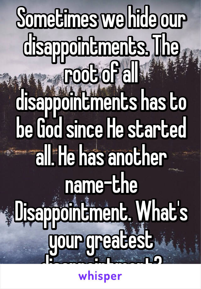 Sometimes we hide our disappointments. The root of all disappointments has to be God since He started all. He has another name-the Disappointment. What's your greatest disappointment?