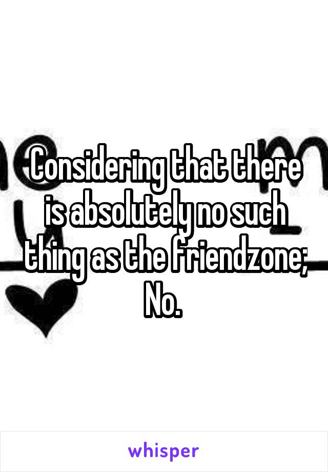 Considering that there is absolutely no such thing as the friendzone; No. 