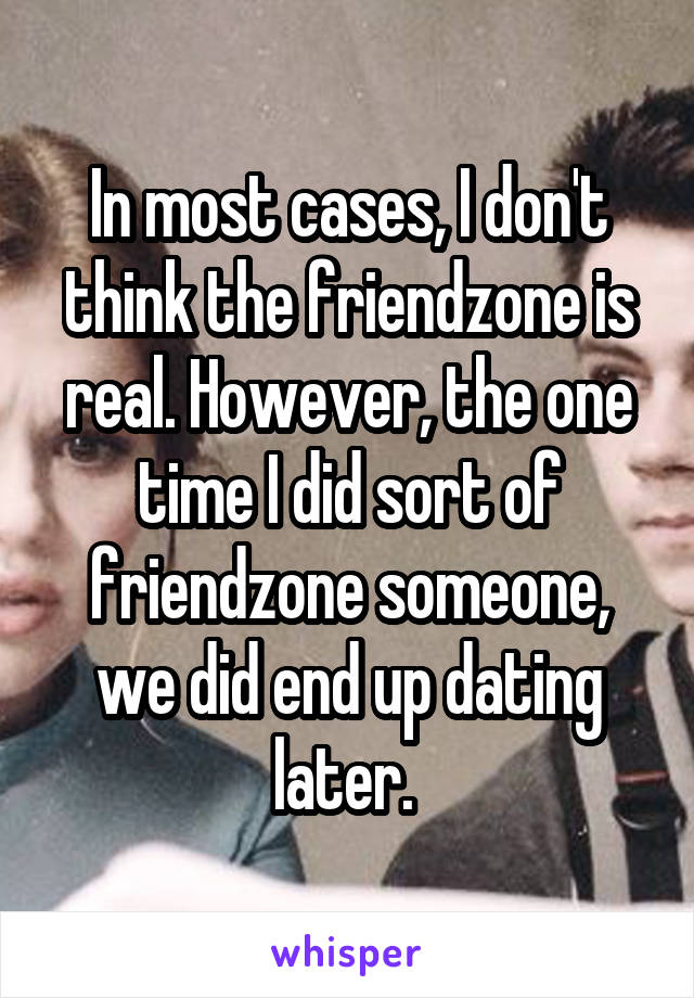 In most cases, I don't think the friendzone is real. However, the one time I did sort of friendzone someone, we did end up dating later. 