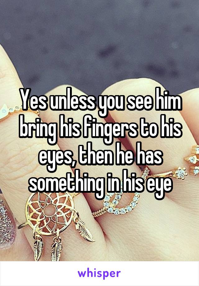 Yes unless you see him bring his fingers to his eyes, then he has something in his eye