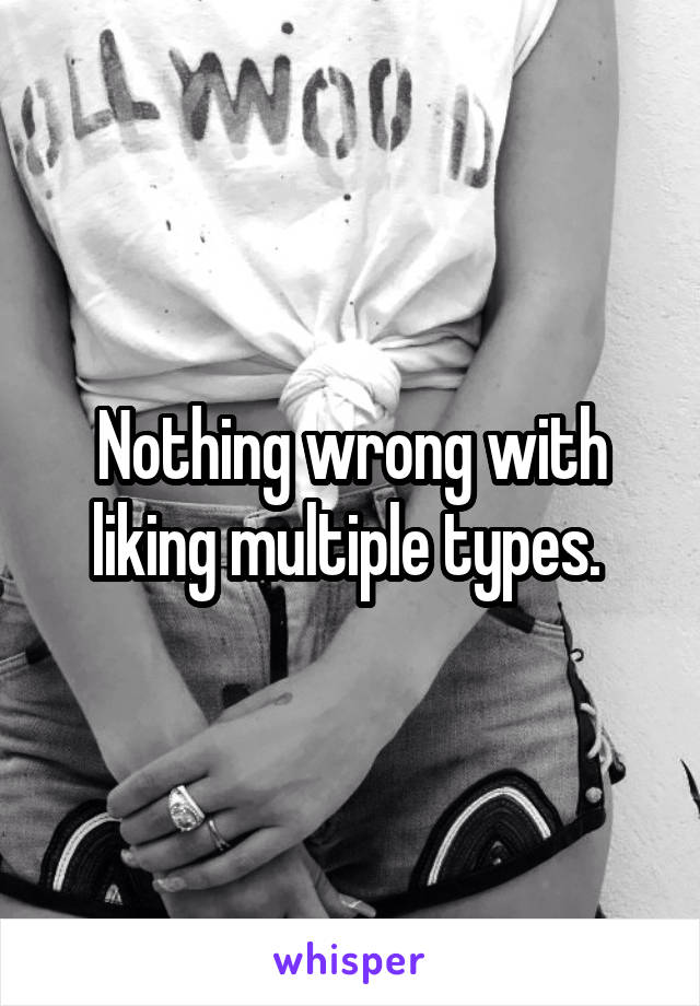 Nothing wrong with liking multiple types. 