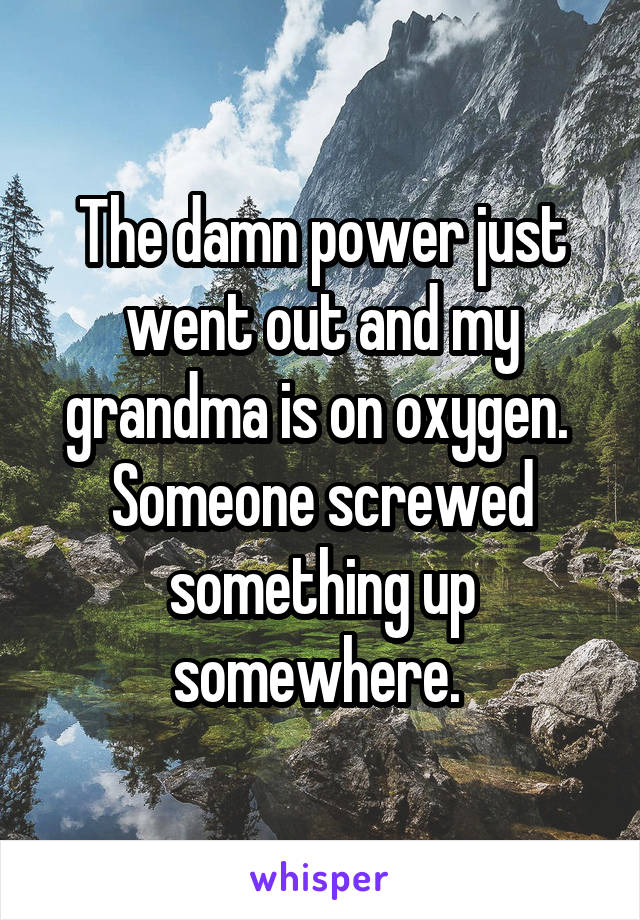 The damn power just went out and my grandma is on oxygen.  Someone screwed something up somewhere. 