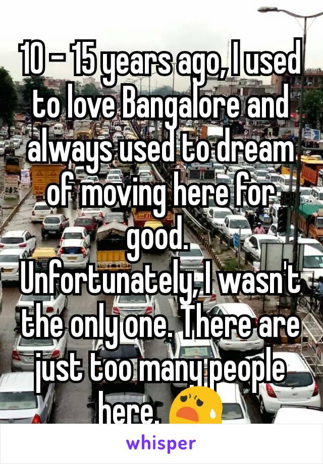 10 - 15 years ago, I used to love Bangalore and always used to dream of moving here for good. 
Unfortunately, I wasn't the only one. There are just too many people here. 😧