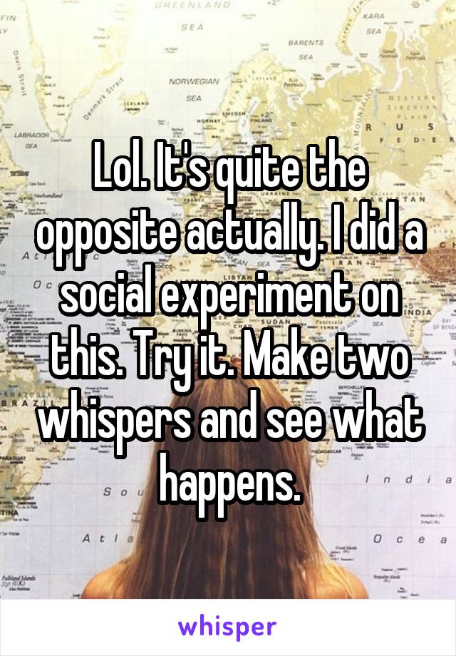 Lol. It's quite the opposite actually. I did a social experiment on this. Try it. Make two whispers and see what happens.