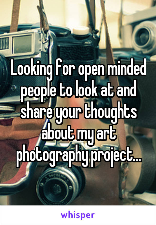 Looking for open minded people to look at and share your thoughts about my art photography project...