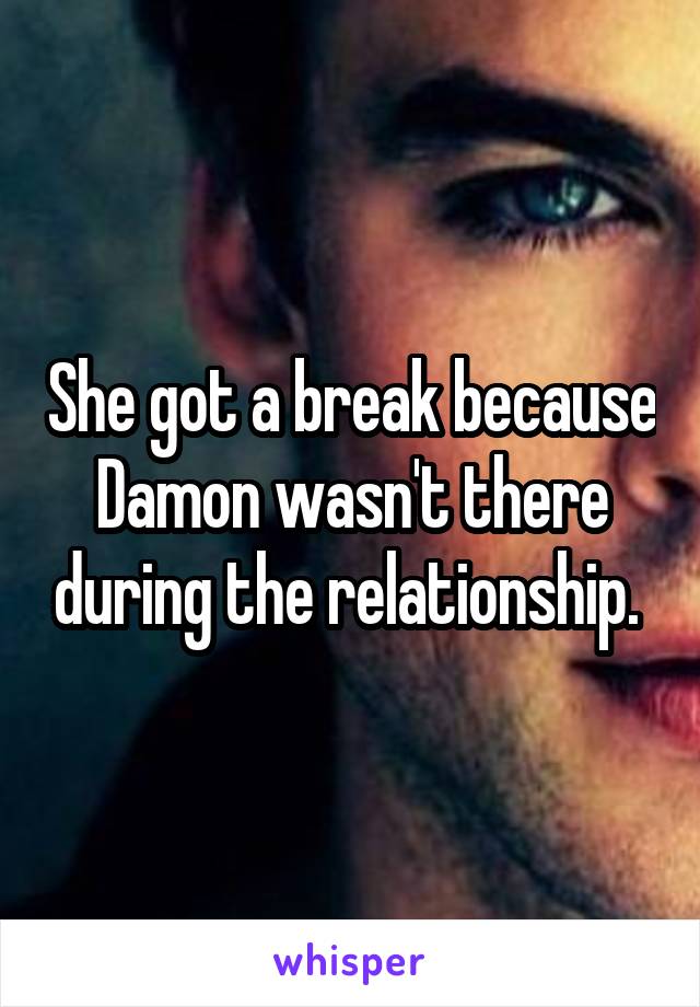 She got a break because Damon wasn't there during the relationship. 