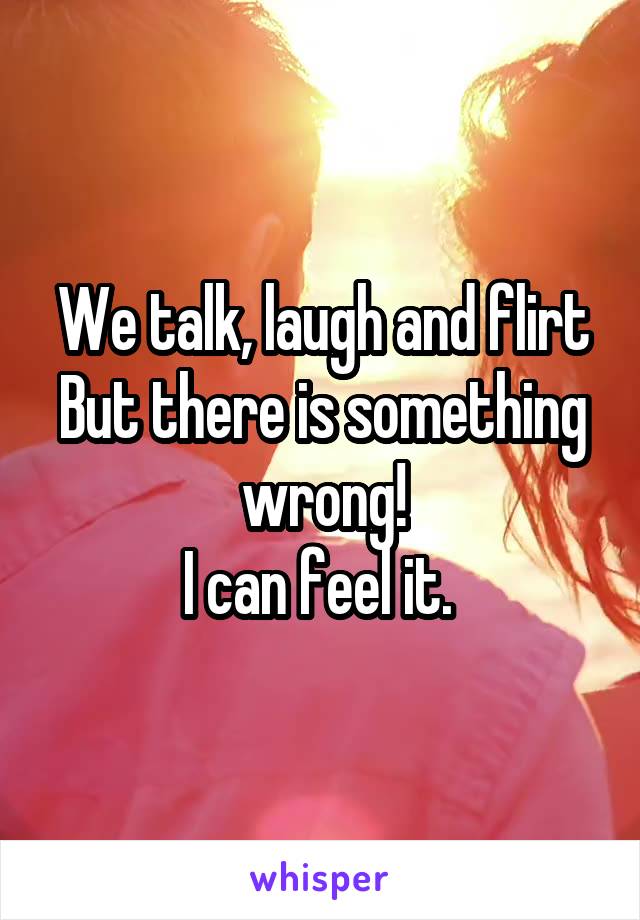 We talk, laugh and flirt
But there is something wrong!
I can feel it. 